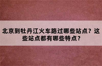 北京到牡丹江火车路过哪些站点？这些站点都有哪些特点？