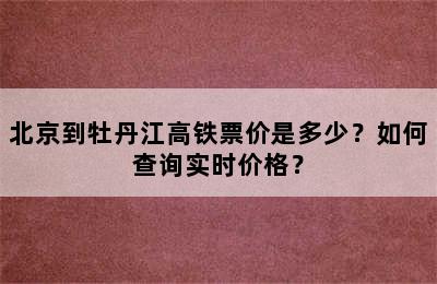 北京到牡丹江高铁票价是多少？如何查询实时价格？