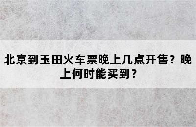 北京到玉田火车票晚上几点开售？晚上何时能买到？