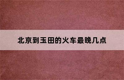 北京到玉田的火车最晚几点