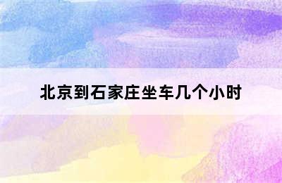 北京到石家庄坐车几个小时