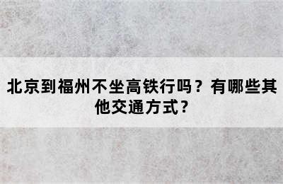 北京到福州不坐高铁行吗？有哪些其他交通方式？