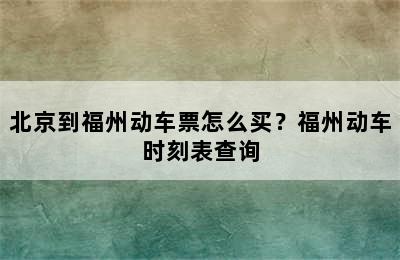 北京到福州动车票怎么买？福州动车时刻表查询