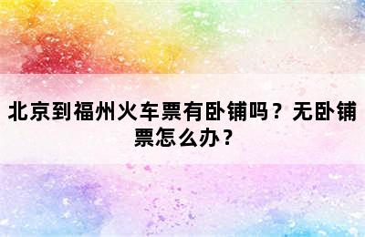 北京到福州火车票有卧铺吗？无卧铺票怎么办？