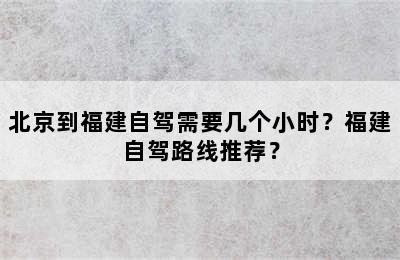 北京到福建自驾需要几个小时？福建自驾路线推荐？