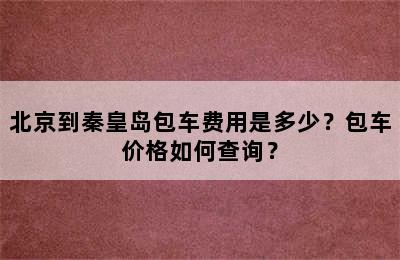 北京到秦皇岛包车费用是多少？包车价格如何查询？