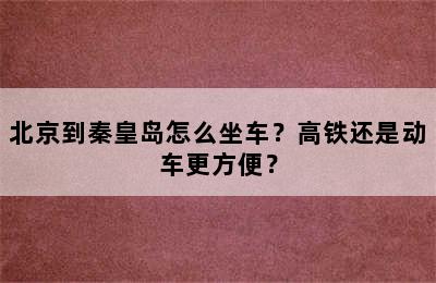 北京到秦皇岛怎么坐车？高铁还是动车更方便？