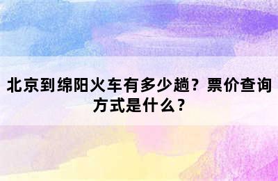 北京到绵阳火车有多少趟？票价查询方式是什么？