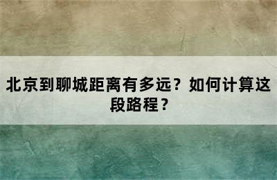 北京到聊城距离有多远？如何计算这段路程？