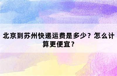 北京到苏州快递运费是多少？怎么计算更便宜？