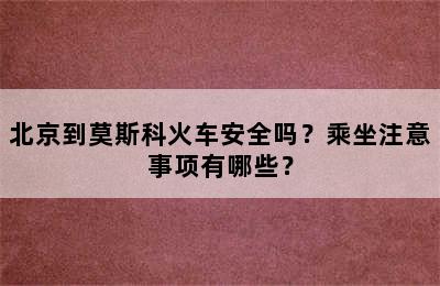 北京到莫斯科火车安全吗？乘坐注意事项有哪些？