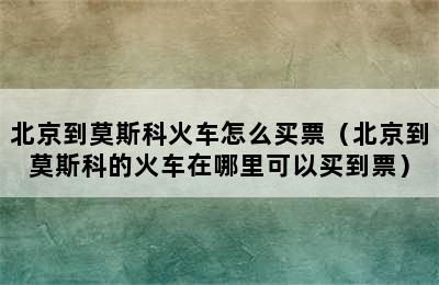 北京到莫斯科火车怎么买票（北京到莫斯科的火车在哪里可以买到票）