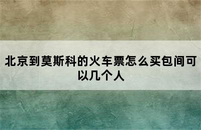 北京到莫斯科的火车票怎么买包间可以几个人