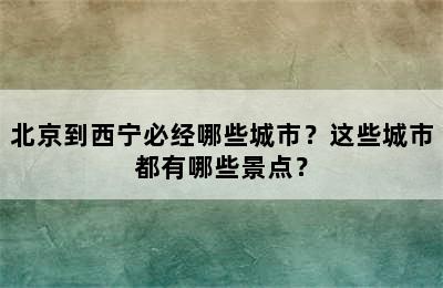 北京到西宁必经哪些城市？这些城市都有哪些景点？