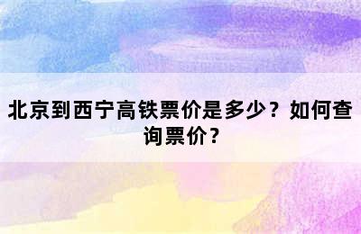 北京到西宁高铁票价是多少？如何查询票价？