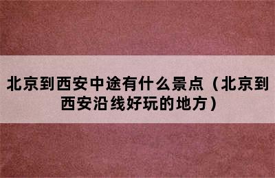 北京到西安中途有什么景点（北京到西安沿线好玩的地方）