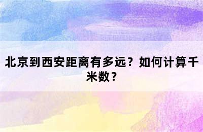 北京到西安距离有多远？如何计算千米数？