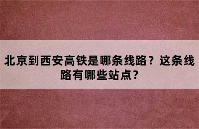 北京到西安高铁是哪条线路？这条线路有哪些站点？