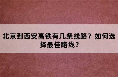 北京到西安高铁有几条线路？如何选择最佳路线？