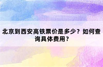 北京到西安高铁票价是多少？如何查询具体费用？