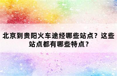 北京到贵阳火车途经哪些站点？这些站点都有哪些特点？