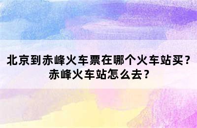 北京到赤峰火车票在哪个火车站买？赤峰火车站怎么去？