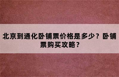 北京到通化卧铺票价格是多少？卧铺票购买攻略？