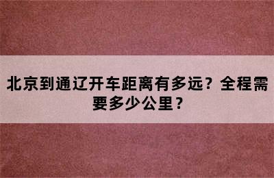 北京到通辽开车距离有多远？全程需要多少公里？