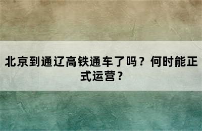 北京到通辽高铁通车了吗？何时能正式运营？