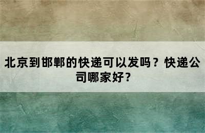 北京到邯郸的快递可以发吗？快递公司哪家好？