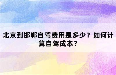 北京到邯郸自驾费用是多少？如何计算自驾成本？