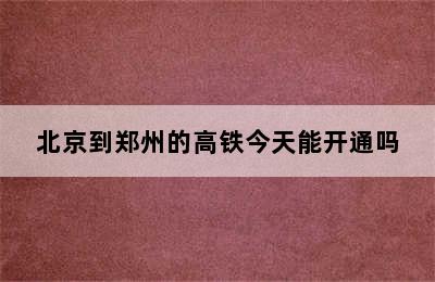 北京到郑州的高铁今天能开通吗