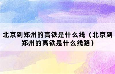 北京到郑州的高铁是什么线（北京到郑州的高铁是什么线路）