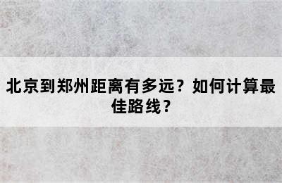 北京到郑州距离有多远？如何计算最佳路线？