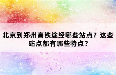 北京到郑州高铁途经哪些站点？这些站点都有哪些特点？