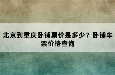 北京到重庆卧铺票价是多少？卧铺车票价格查询