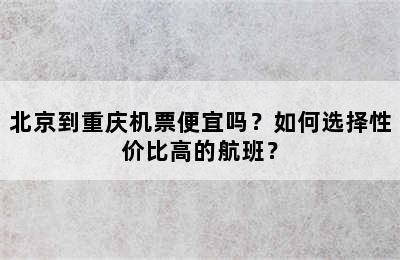 北京到重庆机票便宜吗？如何选择性价比高的航班？