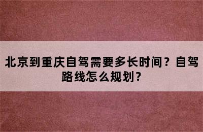 北京到重庆自驾需要多长时间？自驾路线怎么规划？