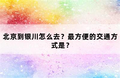 北京到银川怎么去？最方便的交通方式是？