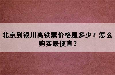 北京到银川高铁票价格是多少？怎么购买最便宜？