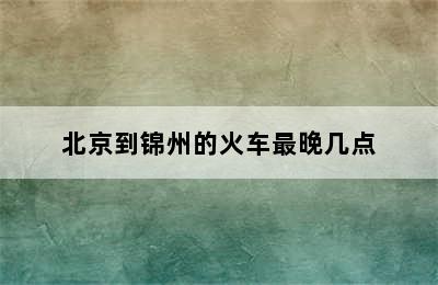 北京到锦州的火车最晚几点