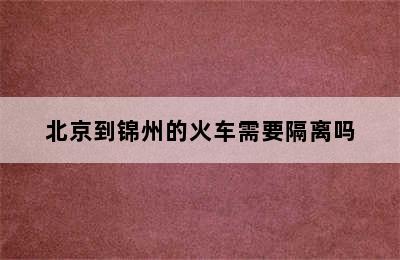 北京到锦州的火车需要隔离吗