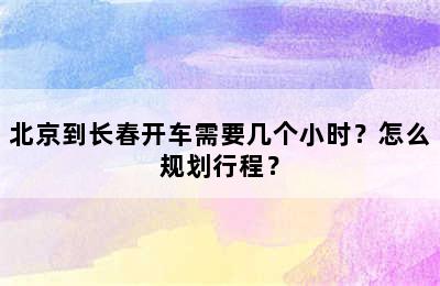 北京到长春开车需要几个小时？怎么规划行程？