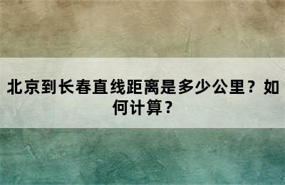 北京到长春直线距离是多少公里？如何计算？