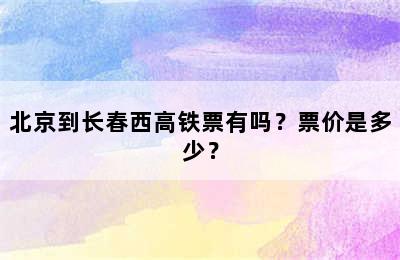 北京到长春西高铁票有吗？票价是多少？