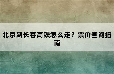 北京到长春高铁怎么走？票价查询指南