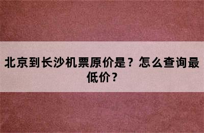 北京到长沙机票原价是？怎么查询最低价？