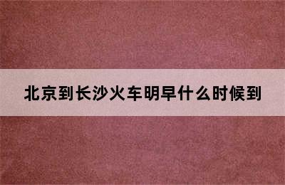 北京到长沙火车明早什么时候到