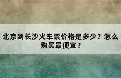 北京到长沙火车票价格是多少？怎么购买最便宜？