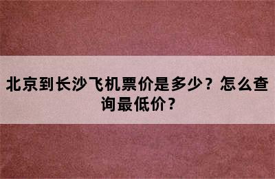 北京到长沙飞机票价是多少？怎么查询最低价？